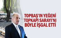 Topbaş’ın yeğeni Topkapı Sarayı’nı böyle işgal etti
