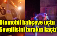 Otomobil bahçeye uçtu, sevgilisini bırakıp kaçtı