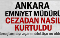 Ankara Emniyet Müdürü cezadan nasıl kurtuldu