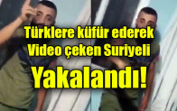 Türklere küfür ederek video çeken Suriyeli yakalandı