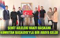 ŞEHİT AİLELERİ VAKFI BAŞKANI KOMUTAN BAŞKAYA’YLA BİR ARAYA GELDİ
