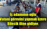 İş adamının oğlu Vatani görevini yapmak üzere Bilecik iline gidiyor.