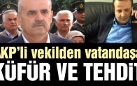 AKP’li vekilden vatandaşa küfür ve tehdit