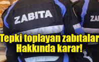 Tepki toplayan zabıtalar hakkında karar