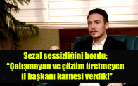 Sezal sessizliğini bozdu; Çalışmayan ve çözüm üretmeyen il başkanı karnesi verdik!