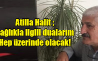 Atilla Halit ; Sağlıkla ilgili dualarım hep üzerinde olacak
