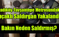 Kadıköy-Tavşantepe Metrosundaki Bıçaklı Saldırgan Yakalandı!