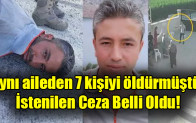 Aynı aileden 7 kişiyi öldürmüştü! İstenilen Ceza Belli Oldu!