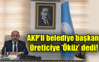 AKP’li belediye başkanı üreticiye ‘öküz’ dedi