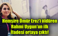 Hemşire Ömür Erez’i öldüren Rahmi Uygun’un ilk ifadesi ortaya çıktı