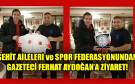 ŞEHİT AİLELERİ ve SPOR FEDERASYONUNDAN GAZETECİ FERHAT AYDOĞAN’A ZİYARET
