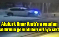 Atatürk Onur Anıtı’na yapılan saldırının görüntüleri ortaya çıktı