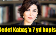 Sedef Kabaş’a 7 yıl hapis