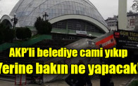 AKP’li belediye cami yıkıp yerine bakın ne yapacak