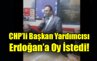 CHP’li Başkan Yardımcısı  Erdoğan’a Oy İstedi!
