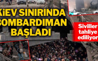 Kiev sınırında bombardıman başladı, siviller tahliye ediliyor…
