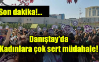 Danıştay’da kadınlara çok sert müdahale