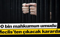 90 bin mahkumun umudu Meclis’ten çıkacak kararda