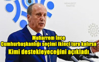 Muharrem İnce, Cumhurbaşkanlığı seçimi ikinci tura kalırsa kimi destekleyeceğini açıkladı