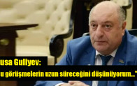 Musa Guliyev: “Bu görüşmelerin uzun süreceğini düşünüyorum…”