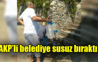 AKP’li belediye susuz bıraktı