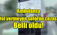 Ambulansa yol vermeyen şoförün cezası belli oldu