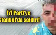 İYİ Parti’ye İstanbul’da saldırı