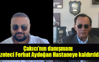 Alaattin Çakıcı’nın danışmanı Gazeteci Ferhat Aydoğan Hastaneye kaldırıldı