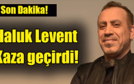 Haluk Levent kaza geçirdi