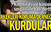 Kiminin eşiyle kiminin sevgilisiyle başı dertte: Erkekleri Koruma Derneği kurdular
