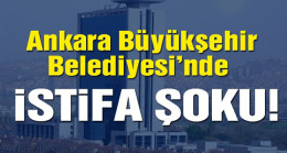 Ankara Büyükşehir Belediyesi’nde istifa şoku!