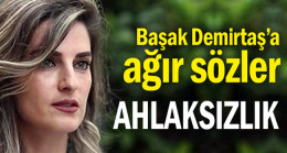 Başak Demirtaş’a ağır sözler… Ahlaksızlık
