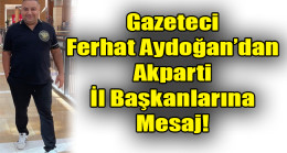 Gazeteci Ferhat Aydoğan’dan Akparti İl Başkanlarına Mesaj