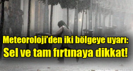 Meteoroloji’den iki bölgeye uyarı: Sel ve tam fırtınaya dikkat