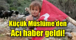 Küçük Müslüme’den acı haber geldi