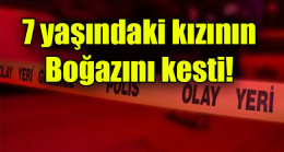 7 yaşındaki kızının boğazını kesti