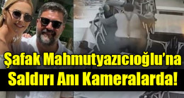 Şafak Mahmutyazıcıoğlu’na  Saldırı Anı Kameralarda!
