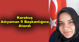 Karakuş  Adıyaman İl Başkanlığına Atandı