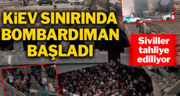 Kiev sınırında bombardıman başladı, siviller tahliye ediliyor…
