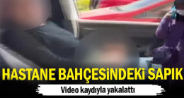 Hastane bahçesindeki sapık… Video kaydıyla ifşa etti
