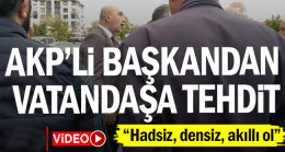 AKP’li başkandan vatandaşa tehdit: “Hadsiz, densiz, akıllı ol”