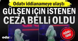 Gülşen için istenen ceza belli oldu