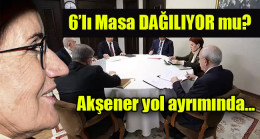 6’lı Masa DAĞILIYOR mu?… Akşener yol ayrımında…