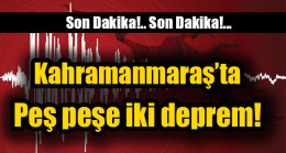 Kahramanmaraş’ta peş peşe iki deprem!