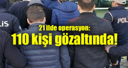 21 ilde operasyon: 110 kişi gözaltında