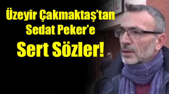 Üzeyir Çakmaktaş’tan Sedat Peker’e Sert Sözler