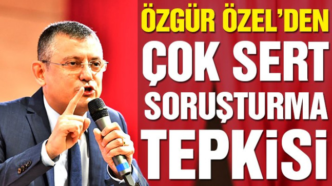 CHP’li Özgür Özel’den soruşturma tepkisi