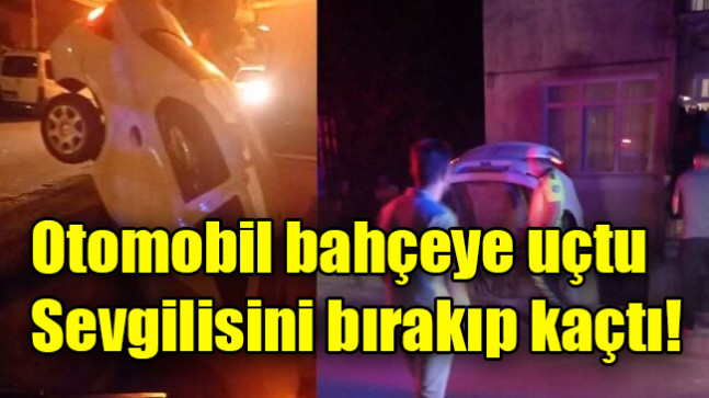 Otomobil bahçeye uçtu, sevgilisini bırakıp kaçtı