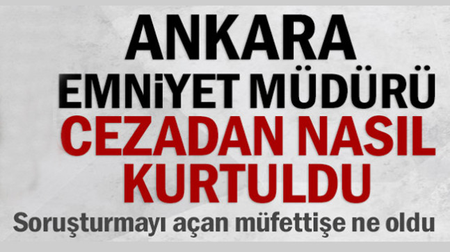 Ankara Emniyet Müdürü cezadan nasıl kurtuldu
