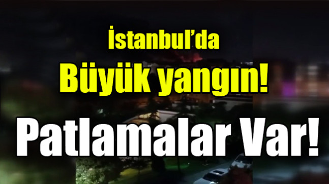 İstanbul’da büyük yangın! Patlamalar da oluyor